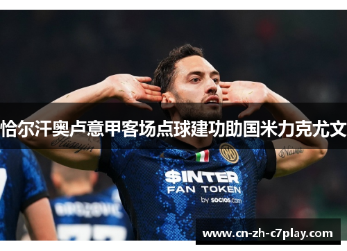 恰尔汗奥卢意甲客场点球建功助国米力克尤文 恰尔汗奥卢意甲客场点球建功助国米力克尤文