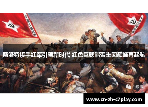 斯洛特接手红军引领新时代 红色巨舰能否重回巅峰再起航 斯洛特接手红军引领新时代 红色巨舰能否重回巅峰再起航