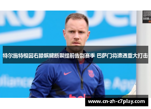 特尔施特根因右膝髌腱断裂提前告别赛季 巴萨门将遭遇重大打击