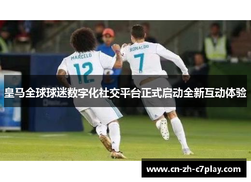 皇马全球球迷数字化社交平台正式启动全新互动体验 皇马全球球迷数字化社交平台正式启动全新互动体验