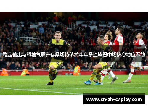 稳定输出与领袖气质并存桑切特依然牢牢掌控毕巴中场核心地位不动 稳定输出与领袖气质并存桑切特依然牢牢掌控毕巴中场核心地位不动