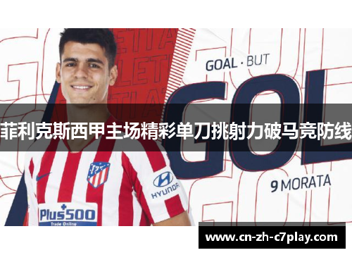 菲利克斯西甲主场精彩单刀挑射力破马竞防线 菲利克斯西甲主场精彩单刀挑射力破马竞防线