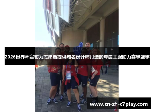 2026世界杯宣布为志愿者提供知名设计师打造的专属工服助力赛事盛事 2026世界杯宣布为志愿者提供知名设计师打造的专属工服助力赛事盛事
