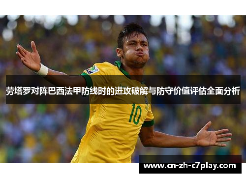 劳塔罗对阵巴西法甲防线时的进攻破解与防守价值评估全面分析