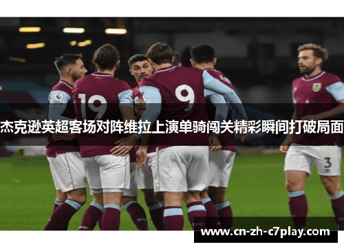 杰克逊英超客场对阵维拉上演单骑闯关精彩瞬间打破局面
