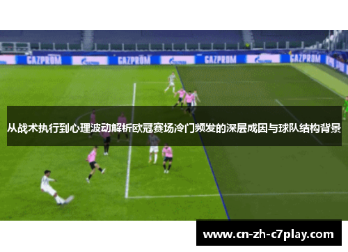 从战术执行到心理波动解析欧冠赛场冷门频发的深层成因与球队结构背景