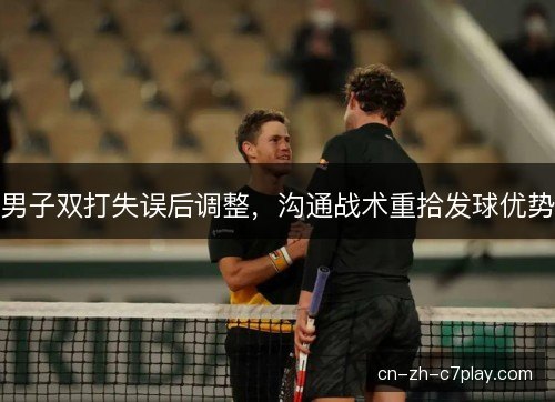 男子双打失误后调整,沟通战术重拾发球优势 男子双打失误后调整,沟通战术重拾发球优势