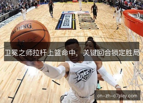卫冕之师拉杆上篮命中,关键回合锁定胜局 卫冕之师拉杆上篮命中,关键回合锁定胜局
