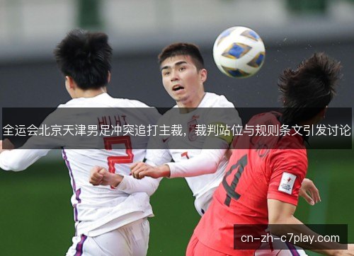 全运会北京天津男足冲突追打主裁，裁判站位与规则条文引发讨论